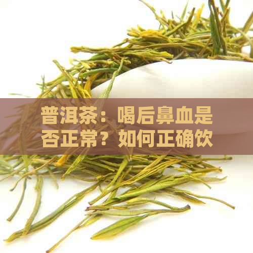 普洱茶：喝后鼻血是否正常？如何正确饮用以避免不适？