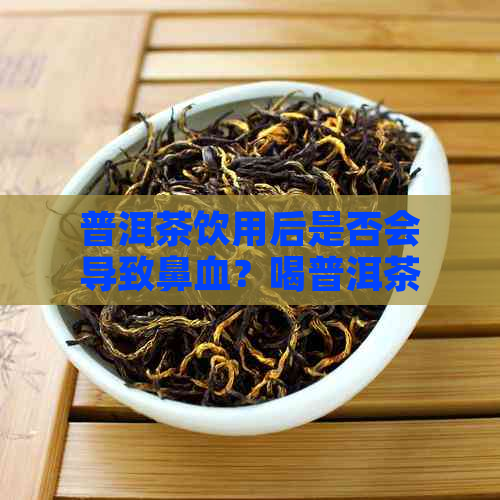 普洱茶饮用后是否会导致鼻血？喝普洱茶时如何避免鼻血出现？