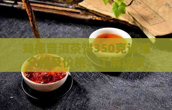 知福普洱茶饼350克详细介绍及价格：了解这款名品茶叶的关键信息