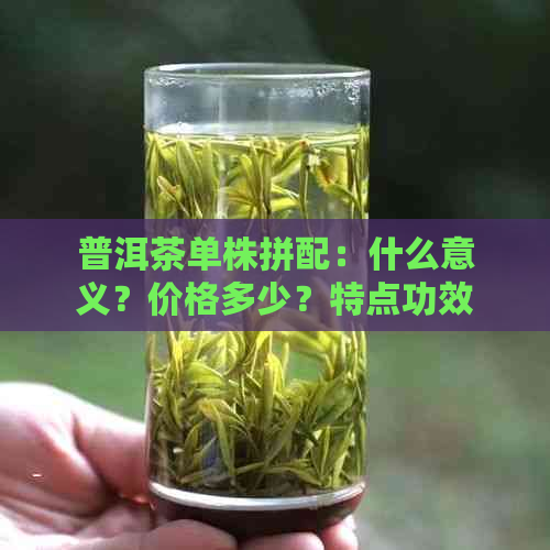 普洱茶单株拼配：什么意义？价格多少？特点功效。