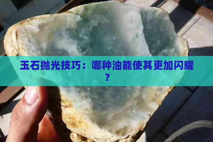 玉石抛光技巧：哪种油能使其更加闪耀？