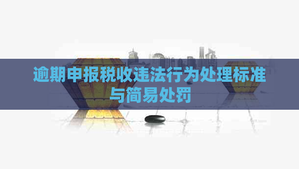 逾期申报税收违法行为处理标准与简易处罚