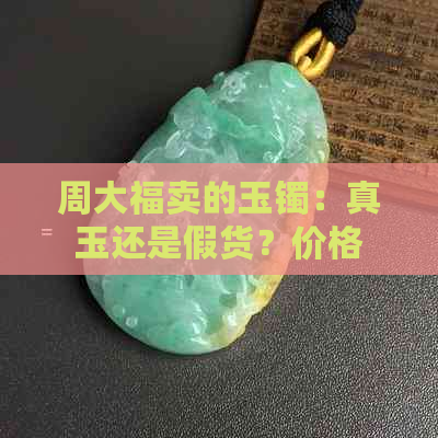 周大福卖的玉镯：真玉还是假货？价格如何？