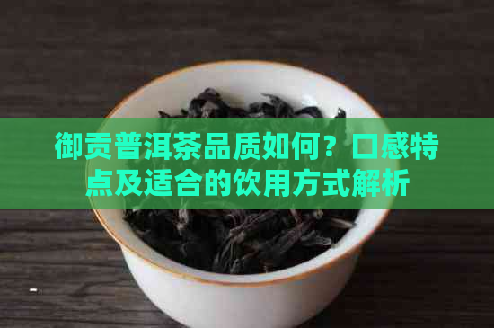 御贡普洱茶品质如何？口感特点及适合的饮用方式解析