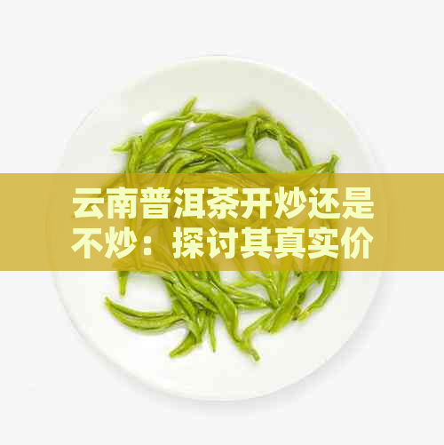 云南普洱茶开炒还是不炒：探讨其真实价值与市场炒作现象