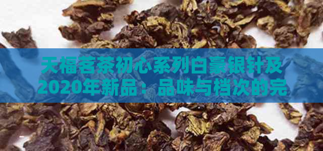 天福茗茶初心系列白豪银针及2020年新品：品味与档次的完美融合