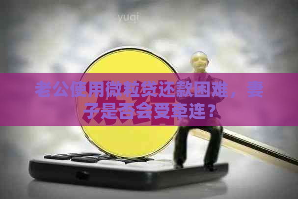 老公使用微粒贷还款困难，妻子是否会受牵连？