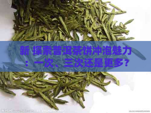 新 探索普洱茶饼冲泡魅力：一次、三次还是更多？