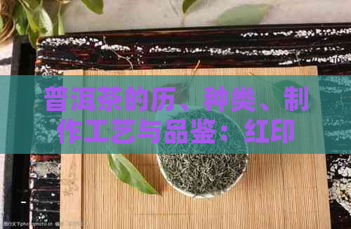 普洱茶的历、种类、制作工艺与品鉴：红印普洱茶的全面解析