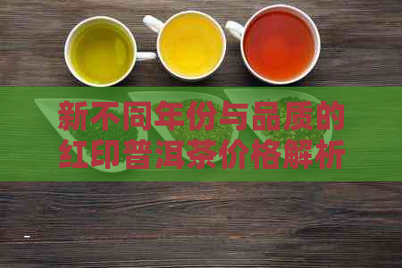 新不同年份与品质的红印普洱茶价格解析，从古树到现代工艺全方位探讨