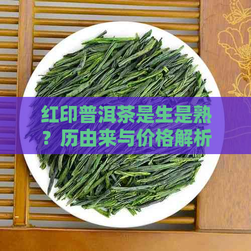 红印普洱茶是生是熟？历由来与价格解析，探索普洱茶中的茶红印。