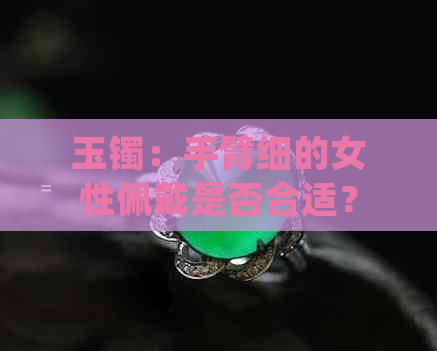 玉镯：手臂细的女性佩戴是否合适？翡翠手镯的好看与否，手腕大小是关键因素