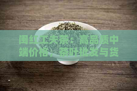 闽红工夫茶：高品质中端价格，茶叶批发与货源尽在这里