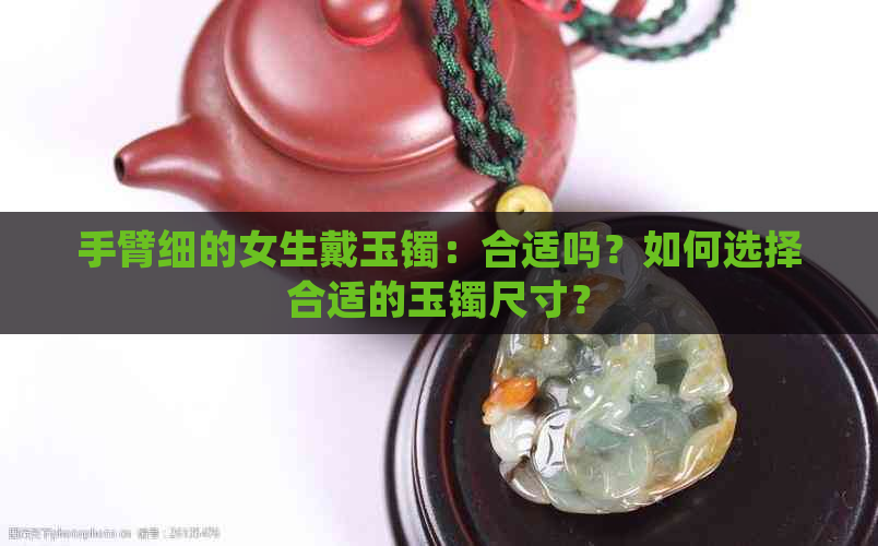 手臂细的女生戴玉镯：合适吗？如何选择合适的玉镯尺寸？