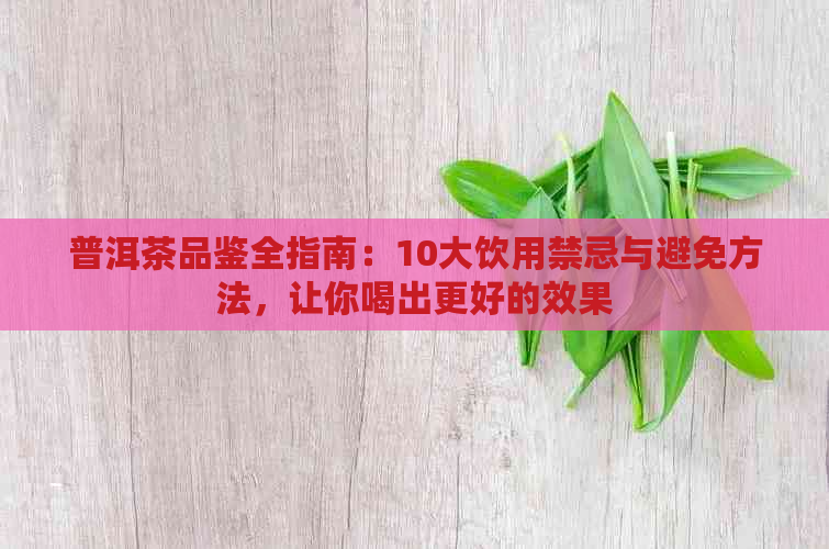 普洱茶品鉴全指南：10大饮用禁忌与避免方法，让你喝出更好的效果