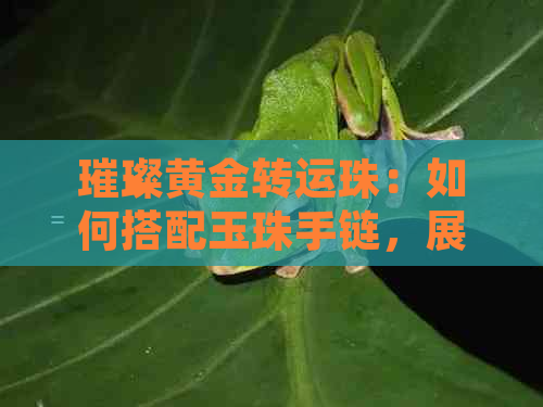 璀璨黄金转运珠：如何搭配玉珠手链，展现独特魅力与智慧