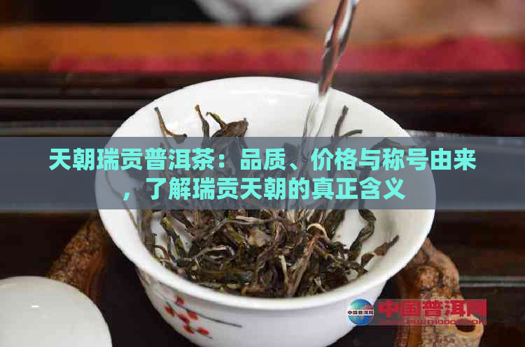 天朝瑞贡普洱茶：品质、价格与称号由来，了解瑞贡天朝的真正含义