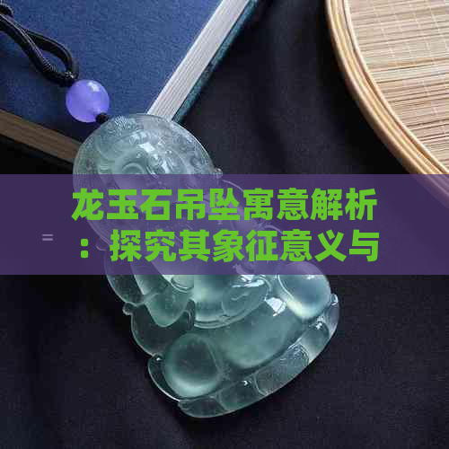 龙玉石吊坠寓意解析：探究其象征意义与文化内涵