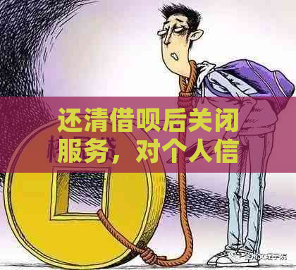 还清借呗后关闭服务，对个人信用及未来借款机会有影响吗？