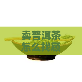 卖普洱茶怎么找顾客信息和渠道？