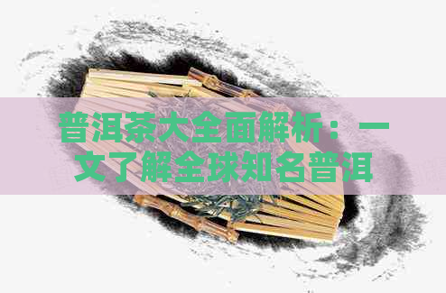 普洱茶大全面解析：一文了解全球知名普洱茶及其特点