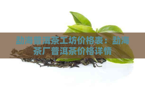 勐海普洱茶工坊价格表：勐海茶厂普洱茶价格详情