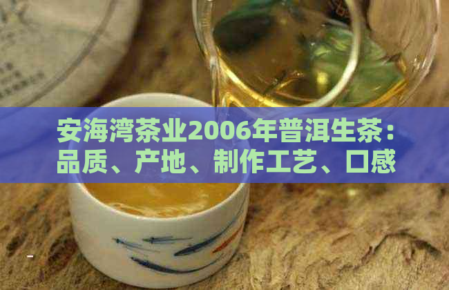 安海湾茶业2006年普洱生茶：品质、产地、制作工艺、口感与鉴全方位解析