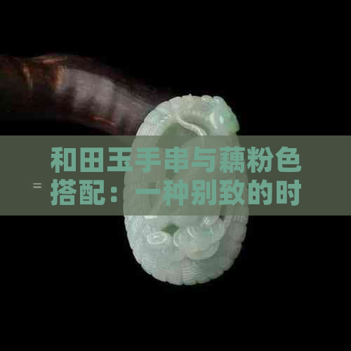 和田玉手串与藕粉色搭配：一种别致的时尚风格