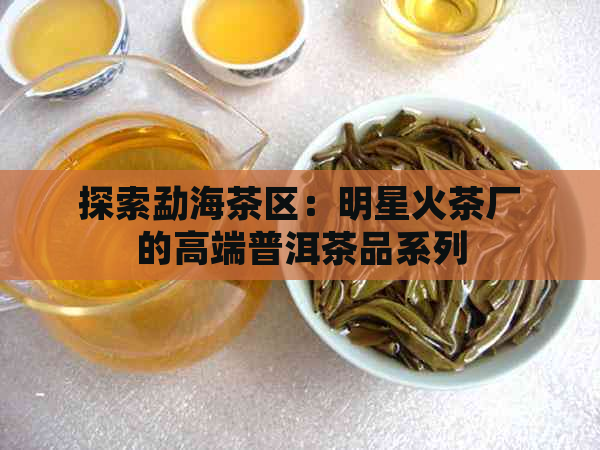 探索勐海茶区：明星火茶厂的高端普洱茶品系列