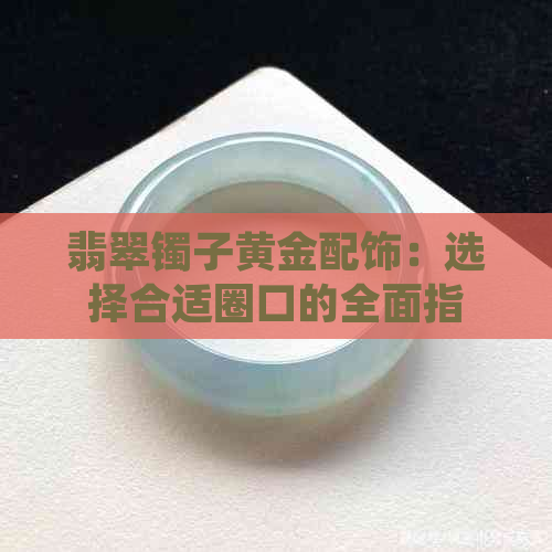 翡翠镯子黄金配饰：选择合适圈口的全面指南