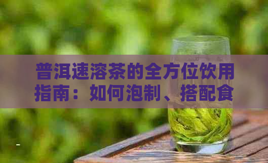 普洱速溶茶的全方位饮用指南：如何泡制、搭配食物和注意事项