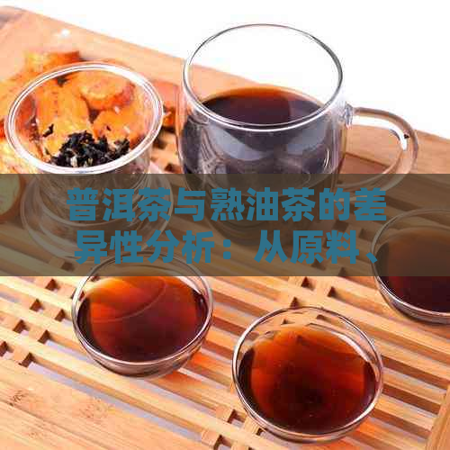 普洱茶与熟油茶的差异性分析：从原料、制作工艺和口感等方面进行探讨