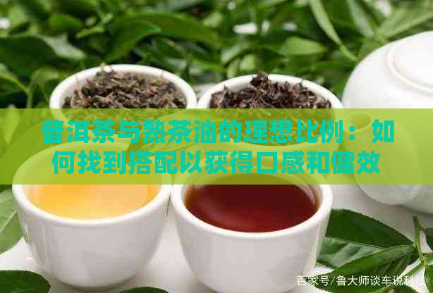 普洱茶与熟茶油的理想比例：如何找到搭配以获得口感和健效果？