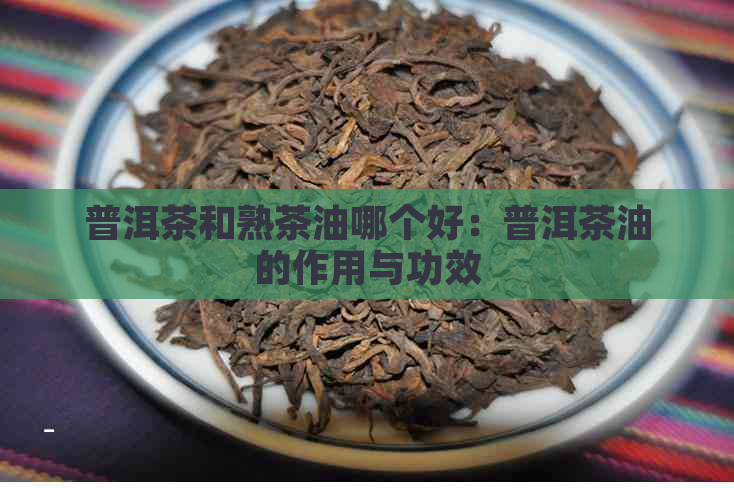 普洱茶和熟茶油哪个好：普洱茶油的作用与功效