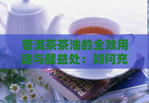 普洱茶茶油的全效用途与健益处：如何充分利用这一天然珍品？