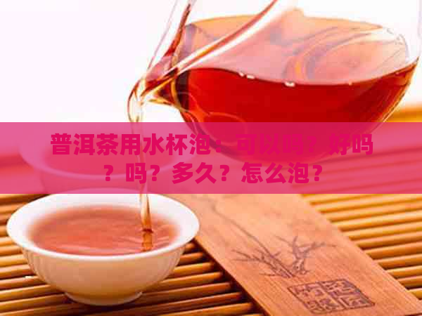 普洱茶用水杯泡：可以吗？好吗？吗？多久？怎么泡？