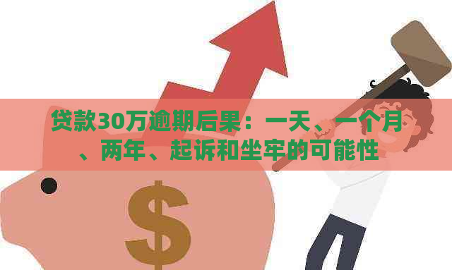 贷款30万逾期后果：一天、一个月、两年、起诉和坐牢的可能性