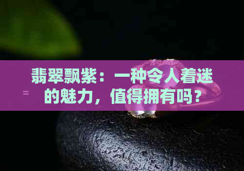 翡翠飘紫：一种令人着迷的魅力，值得拥有吗？