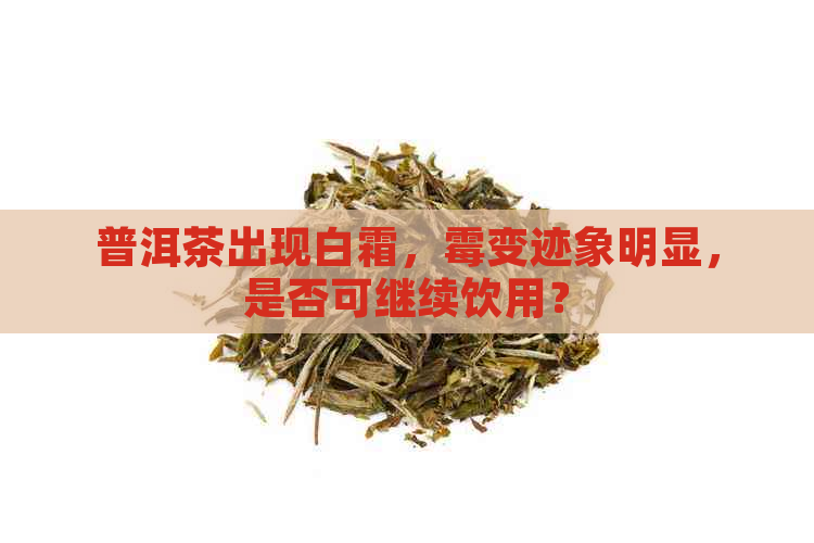 普洱茶出现白霜，霉变迹象明显，是否可继续饮用？