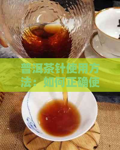 普洱茶针使用方法：如何正确使用普洱茶的茶针