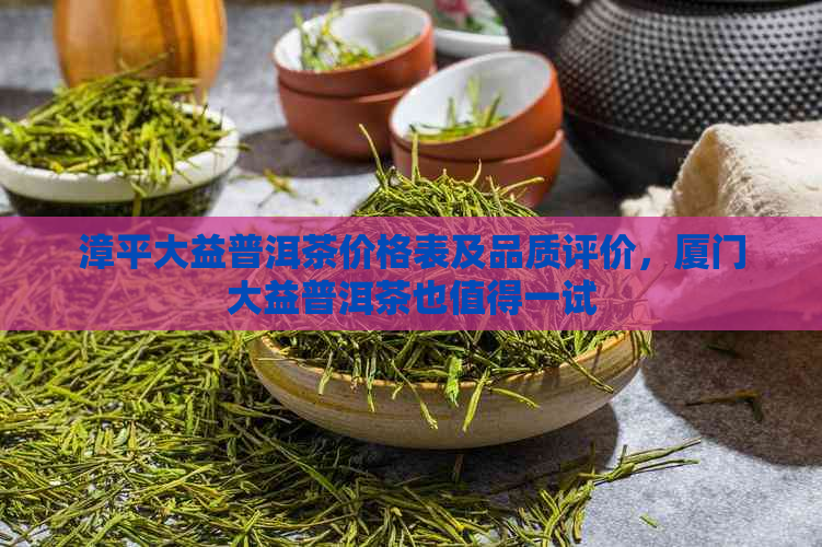 漳平大益普洱茶价格表及品质评价，厦门大益普洱茶也值得一试