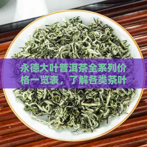 永德大叶普洱茶全系列价格一览表，了解各类茶叶的价格和特点