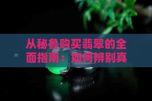 从秘鲁购买翡翠的全面指南：如何辨别真伪、价格、注意事项等，确保购买正品