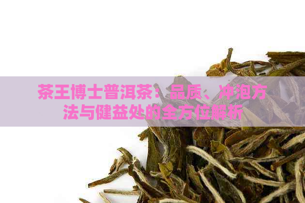 茶王博士普洱茶：品质、冲泡方法与健益处的全方位解析