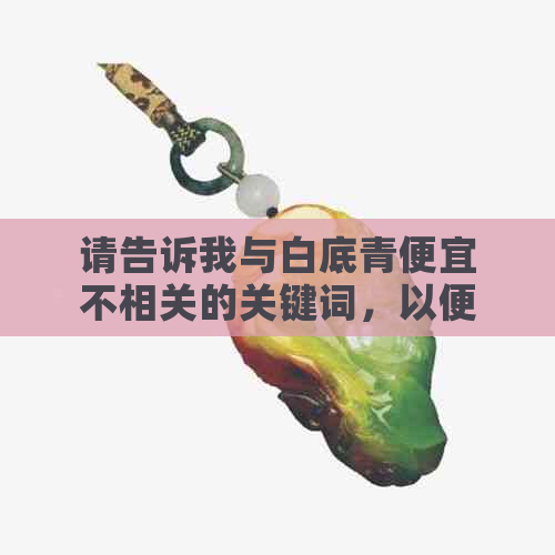 请告诉我与白底青便宜不相关的关键词，以便我为您创建一个新标题。