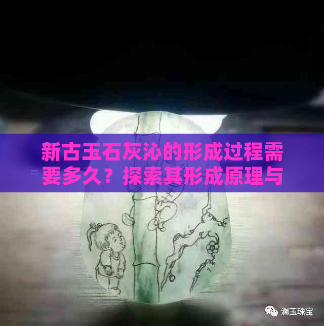 新古玉石灰沁的形成过程需要多久？探索其形成原理与时间因素