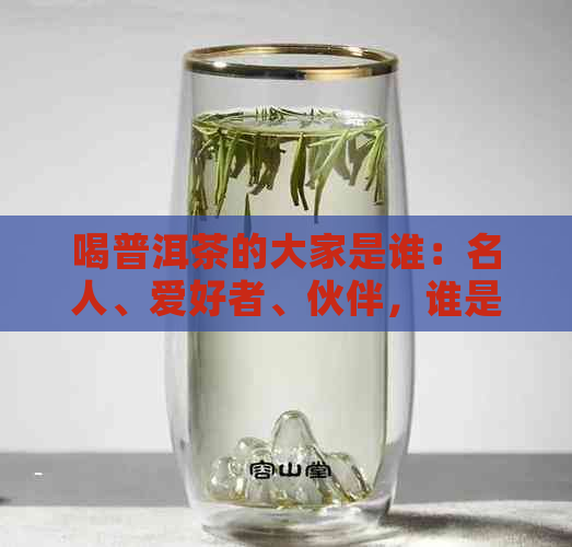 喝普洱茶的大家是谁：名人、爱好者、伙伴，谁是普洱茶的粉丝？