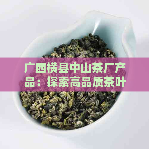 广西横县中山茶厂产品：探索高品质茶叶的魅力，了解生产过程与种类选择