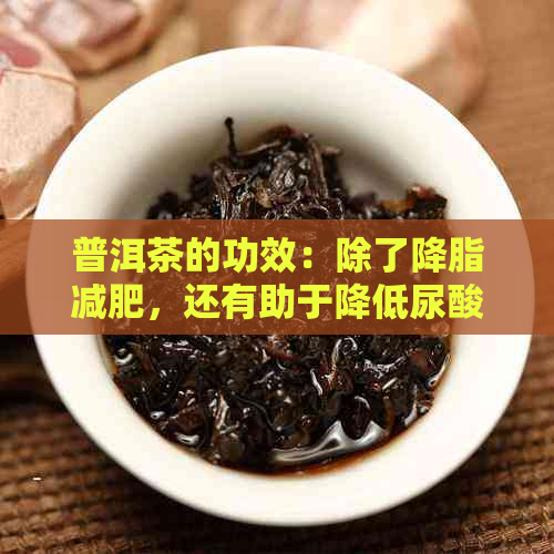 普洱茶的功效：除了降脂减肥，还有助于降低尿酸水平吗？