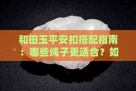 和田玉平安扣搭配指南：哪些绳子更适合？如何选购与搭配？